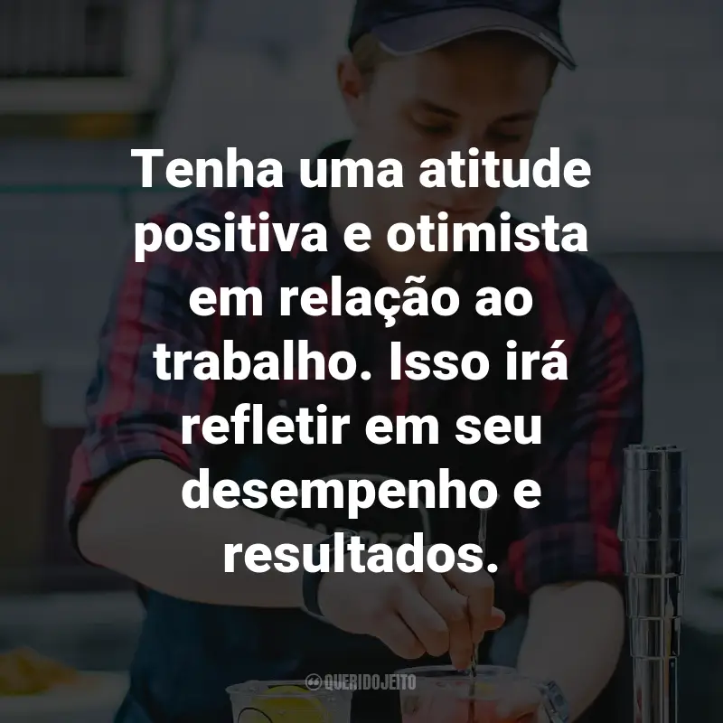 Frases Motivacionais para o Trabalho: Tenha uma atitude positiva e otimista em relação ao trabalho. Isso irá refletir em seu desempenho e resultados.