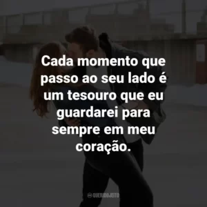 Cada momento que passo ao seu lado é um tesouro que eu guardarei para sempre em meu coração.