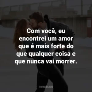 Com você, eu encontrei um amor que é mais forte do que qualquer coisa e que nunca vai morrer.