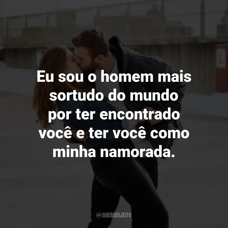 Frases de Amor Para a Namorada: Eu sou o homem mais sortudo do mundo por ter encontrado você e ter você como minha namorada.