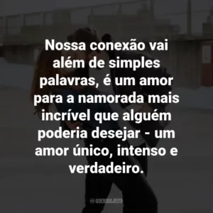 Nossa conexão vai além de simples palavras, é um amor para a namorada mais incrível que alguém poderia desejar – um amor único, intenso e verdadeiro.