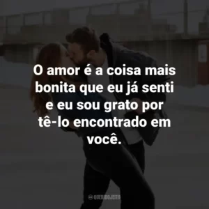 O amor é a coisa mais bonita que eu já senti e eu sou grato por tê-lo encontrado em você.