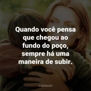 Quando você pensa que chegou ao fundo do poço, sempre há uma maneira de subir.