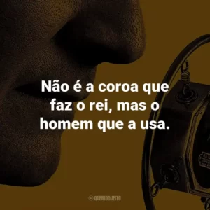 Não é a coroa que faz o rei, mas o homem que a usa. – Rei George VI.