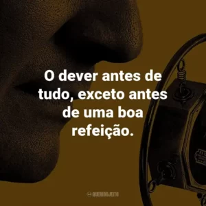 O dever antes de tudo, exceto antes de uma boa refeição. – Rei George VI.