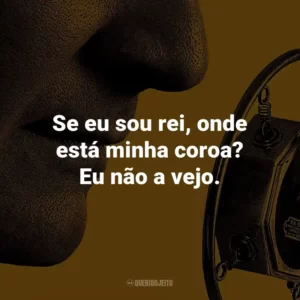Se eu sou rei, onde está minha coroa? Eu não a vejo. – Rei George VI.