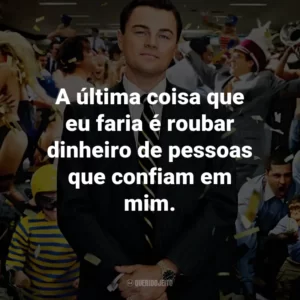 A última coisa que eu faria é roubar dinheiro de pessoas que confiam em mim. – Jordan Belfort.