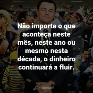 Não importa o que aconteça neste mês, neste ano ou mesmo nesta década, o dinheiro continuará a fluir. – Jordan Belfort.
