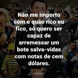 Não me importo com o quão rico eu fico, só quero ser capaz de arremessar um bote salva-vidas com notas de cem dólares. – Jordan Belfort.