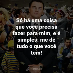 Só há uma coisa que você precisa fazer para mim, e é simples: me dê tudo o que você tem! – Jordan Belfort.