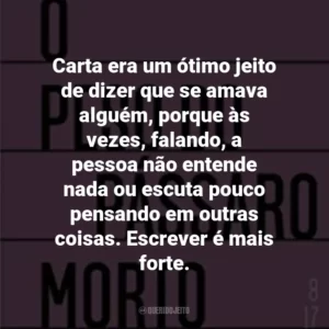 Carta era um ótimo jeito de dizer que se amava alguém, porque às vezes, falando, a pessoa não entende nada ou escuta pouco pensando em outras coisas. Escrever é mais forte.