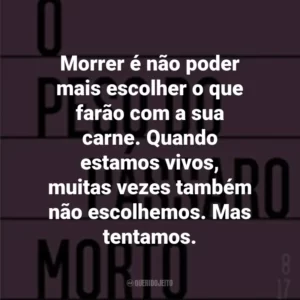 Morrer é não poder mais escolher o que farão com a sua carne. Quando estamos vivos, muitas vezes também não escolhemos. Mas tentamos.