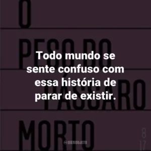 Todo mundo se sente confuso com essa história de parar de existir.