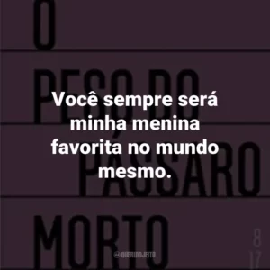 Você sempre será minha menina favorita no mundo mesmo.