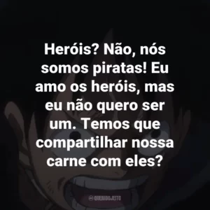 Heróis? Não, nós somos piratas! Eu amo os heróis, mas eu não quero ser um. Temos que compartilhar nossa carne com eles? – Monkey D. Luffy.