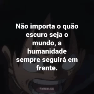 Não importa o quão escuro seja o mundo, a humanidade sempre seguirá em frente. – Trafalgar Law.