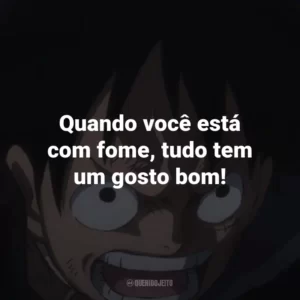 Quando você está com fome, tudo tem um gosto bom! – Monkey D. Luffy.