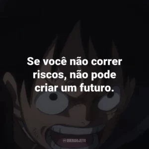 Se você não correr riscos, não pode criar um futuro. – Monkey D. Luffy.