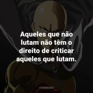 Aqueles que não lutam não têm o direito de criticar aqueles que lutam. – Saitama.