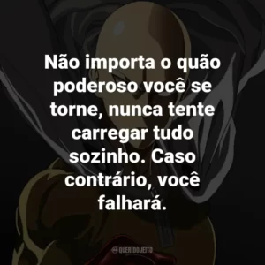Não importa o quão poderoso você se torne, nunca tente carregar tudo sozinho. Caso contrário, você falhará. – Genos.
