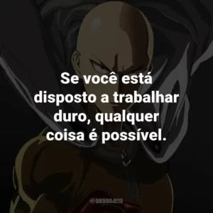 Se você está disposto a trabalhar duro, qualquer coisa é possível. – Saitama.