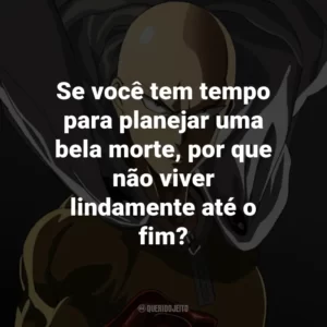 Se você tem tempo para planejar uma bela morte, por que não viver lindamente até o fim? – Saitama.