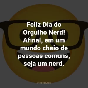 Feliz Dia do Orgulho Nerd! Afinal, em um mundo cheio de pessoas comuns, seja um nerd.