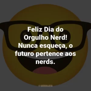 Feliz Dia do Orgulho Nerd! Nunca esqueça, o futuro pertence aos nerds.