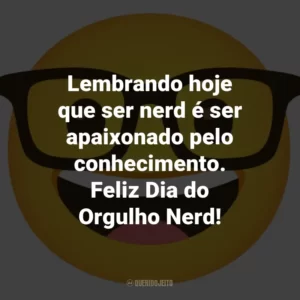 Lembrando hoje que ser nerd é ser apaixonado pelo conhecimento. Feliz Dia do Orgulho Nerd!