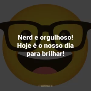 Nerd e orgulhoso! Hoje é o nosso dia para brilhar!