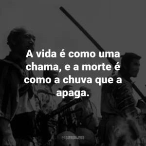 A vida é como uma chama, e a morte é como a chuva que a apaga. – Kambei Shimada.