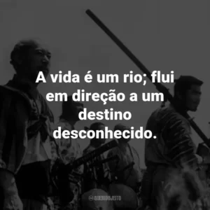 A vida é um rio; flui em direção a um destino desconhecido. – Kambei Shimada.