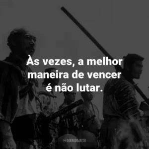 Às vezes, a melhor maneira de vencer é não lutar. – Kambei Shimada.
