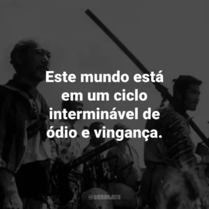 Este mundo está em um ciclo interminável de ódio e vingança. – Kambei Shimada.