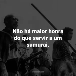 Não há maior honra do que servir a um samurai. – Rikichi.