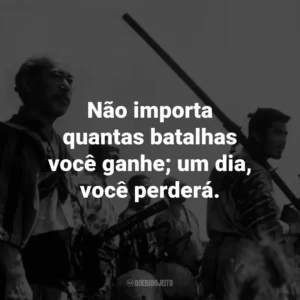 Não importa quantas batalhas você ganhe; um dia, você perderá. – Kambei Shimada.