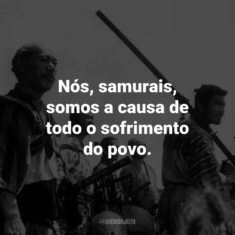 Frases do Filme Os Sete Samurais: Nós, samurais, somos a causa de todo o sofrimento do povo. - Kambei Shimada.