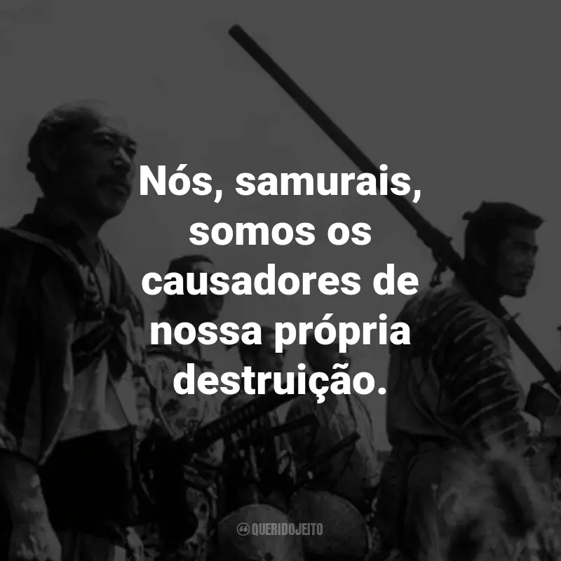 Frases do Filme Os Sete Samurais: Nós, samurais, somos os causadores de nossa própria destruição. - Kambei Shimada.