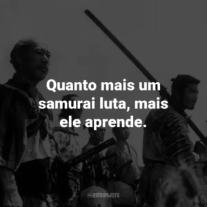 Quanto mais um samurai luta, mais ele aprende. – Kambei Shimada.