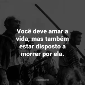 Você deve amar a vida, mas também estar disposto a morrer por ela. – Kambei Shimada.
