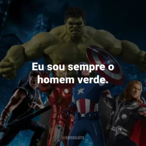 Eu sou sempre o homem verde. – Bruce Banner/Hulk.