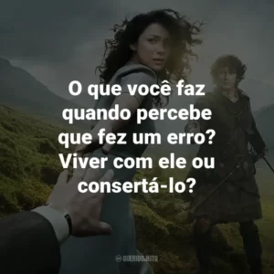 O que você faz quando percebe que fez um erro? Viver com ele ou consertá-lo? – Claire Randall.