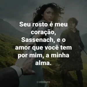 Seu rosto é meu coração, Sassenach, e o amor que você tem por mim, a minha alma. – Jamie Fraser.