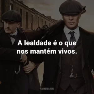 A lealdade é o que nos mantém vivos. – Thomas Shelby.