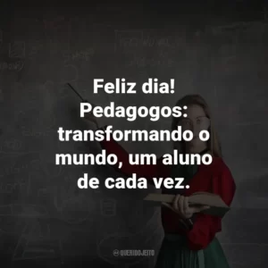 Feliz dia! Pedagogos: transformando o mundo, um aluno de cada vez.