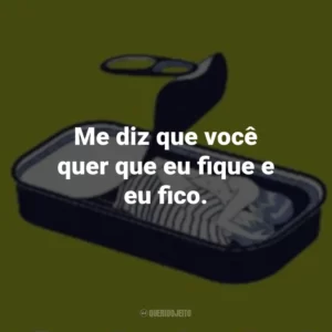 Me diz que você quer que eu ﬁque e eu ﬁco.