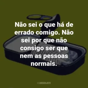 Não sei o que há de errado comigo. Não sei por que não consigo ser que nem as pessoas normais.