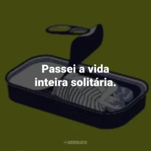 Passei a vida inteira solitária.