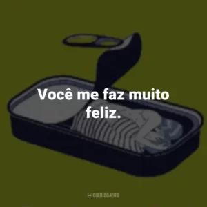 Você me faz muito feliz.