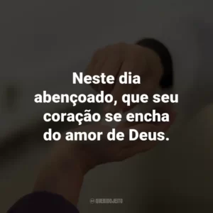 Neste dia abençoado, que seu coração se encha do amor de Deus.